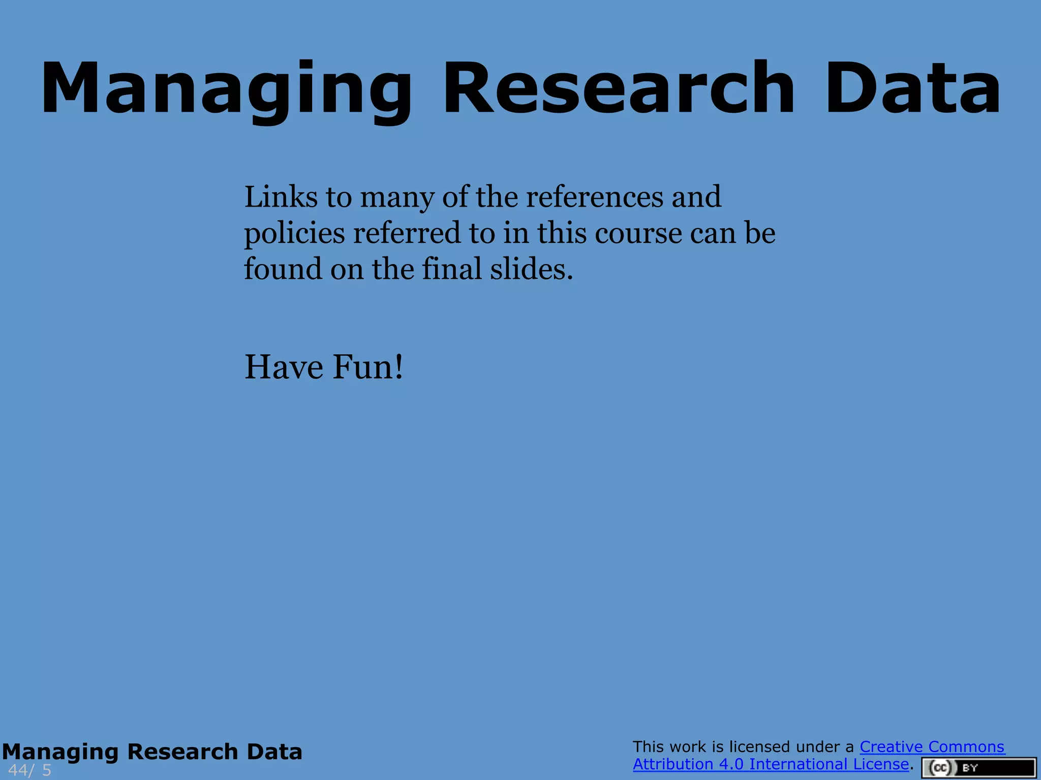 Links to many of the references and
policies referred to in this course can be
found on the final slides.
Have Fun!
5
Managing Research Data
44/
Managing Research Data
 