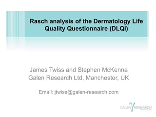 Rasch analysis of the Dermatology Life 
Quality Questionnaire (DLQI) 
James Twiss and Stephen McKenna 
Galen Research Ltd, Manchester, UK 
Email: jtwiss@galen-research.com 
 