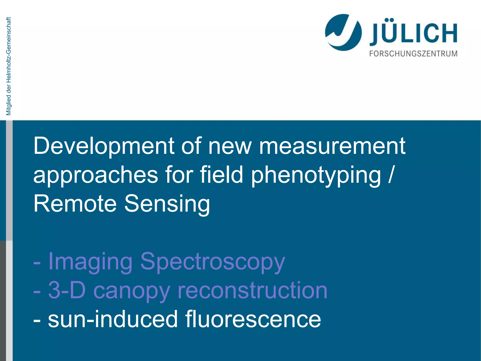 Mitglied der Helmholtz-Gemeinschaft

Development of new measurement
approaches for field phenotyping /
Remote Sensing
- Imaging Spectroscopy
- 3-D canopy reconstruction
- sun-induced fluorescence

 