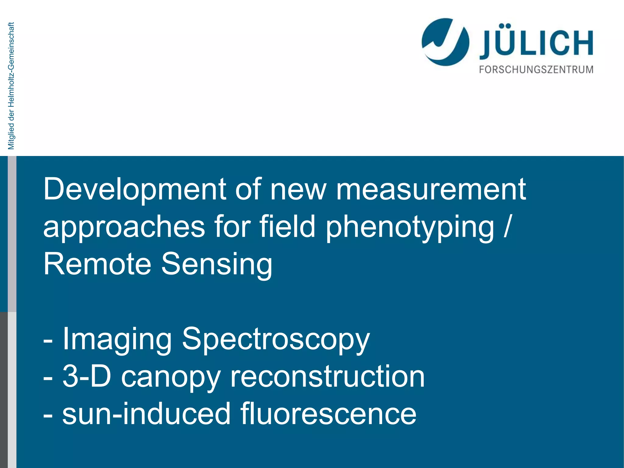 Mitglied der Helmholtz-Gemeinschaft

Development of new measurement
approaches for field phenotyping /
Remote Sensing
- Imaging Spectroscopy
- 3-D canopy reconstruction
- sun-induced fluorescence

 