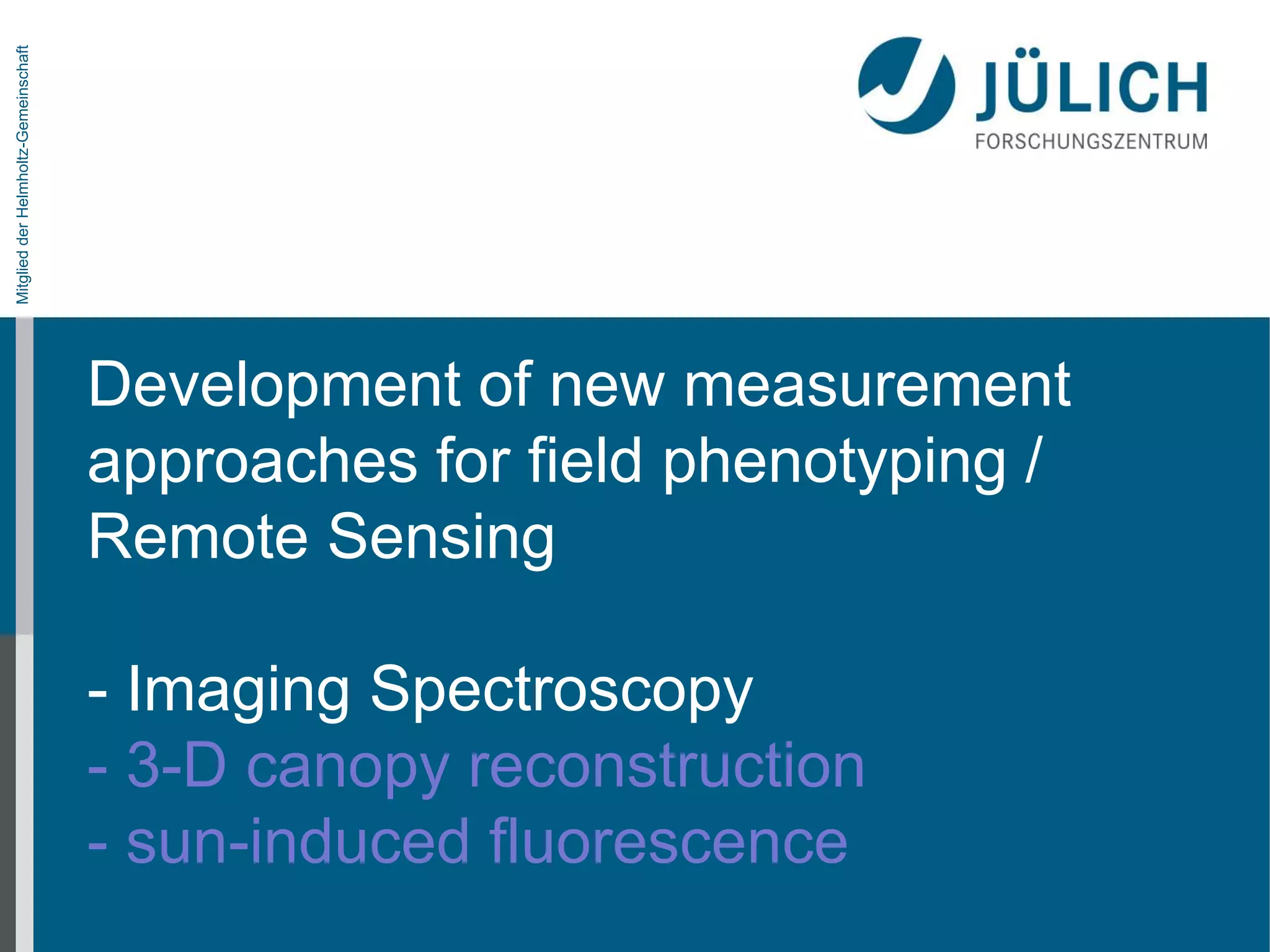 Mitglied der Helmholtz-Gemeinschaft

Development of new measurement
approaches for field phenotyping /
Remote Sensing
- Imaging Spectroscopy
- 3-D canopy reconstruction
- sun-induced fluorescence

 