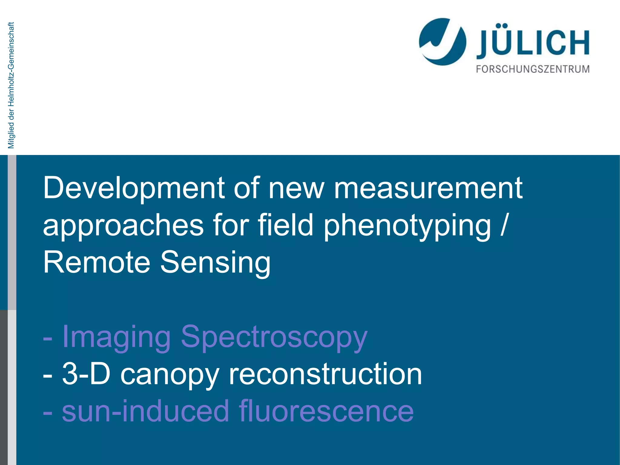Mitglied der Helmholtz-Gemeinschaft

Development of new measurement
approaches for field phenotyping /
Remote Sensing
- Imaging Spectroscopy
- 3-D canopy reconstruction
- sun-induced fluorescence

 