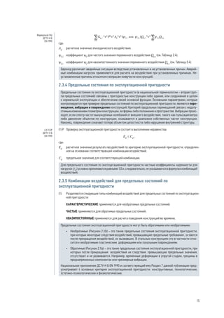 , 
где: 
Ad расчетное значение эпизодического воздействия; 
y1,1 коэффициент y1 для частого значения переменного воздействия Qk,i (см. Таблицу 2.4); 
y2,i коэффициент y2 для квазипостоянного значения переменного воздействия Qk,i (см. Таблицу 2.4). 
Еврокод различает аварийные ситуации вследствие установленных и не установленных причин. Аварий- 
ные комбинации нагрузок применяются для расчета на воздействия при установленных причинах. Не- 
установленные причины относятся к вопросам живучести конструкций. 
2.3.4 Предельные состояния по эксплуатационной пригодности 
Предельные состояния по эксплуатационной пригодности (в национальной терминологии – вторая груп- 
па предельных состояний) связаны с пригодностью конструкции либо здания, или сооружения в целом 
к нормальной эксплуатации и обеспечению своей основной функции. Основными параметрами, которые 
контролируются при проверке предельных состояний по эксплуатационной пригодности, являются пере- 
мещения, вибрации и повреждения конструкций. Критерий предельных перемещений связан с недопу- 
стимым изменением геометрии конструкции, ее формы либо положения в пространстве. Вибрации проис- 
ходят, если спектр частот вынужденных колебаний от внешнего воздействия, такого как пульсация ветра 
либо движение объектов по конструкции, оказывается в диапазоне собственных частот конструкции. 
Наконец, повреждения означают потерю объектом целостности либо нарушение внутренней структуры. 
(1) P Проверка эксплуатационной пригодности состоит в выполнении неравенства: 
Ed ≤ Cd , 
где: 
Ed расчетное значение результата воздействий по критерию эксплуатационной пригодности, определен- 
ное на основании соответствующей комбинации воздействий; 
Cd предельное значение для соответствующей комбинации. 
Для предельного состояния по эксплуатационной пригодности частные коэффициенты надежности для 
нагрузок (γF) условно принимаются равными 1.0 и, следовательно, не указываются в формулах комбинаций 
воздействий. 
2.3.5 Комбинации воздействий для предельных состояний по 
эксплуатационной пригодности 
(1) Разделяются следующие типы комбинаций воздействий для предельных состояний по эксплуатацион- 
ной пригодности: 
ХАРАКТЕРИСТИЧЕСКИЕ применяются для необратимых предельных состояний; 
ЧАСТЫЕ применяются для обратимых предельных состояний; 
КВАЗИПОСТОЯННЫЕ применяются для расчета поведения конструкций во времени. 
Предельные состояния эксплуатационной пригодности могут быть обратимыми или необратимыми: 
• Необратимые (Рисунок 2.1(b) – это такие предельные состояния эксплуатационной пригодности, 
при которых некоторые следствия воздействий, превышающие предельные требования , остаются 
после прекращения воздействий, их вызвавших. В стальных конструкциях это в частности отно- 
сится к необратимым пластическим деформациям или локальным повреждениям. 
• Обратимые (Рисунок 2.1(а) – это такие предельные состояния эксплуатационной пригодности, при 
которых после прекращения воздействий их следствия, превышающие предельные значения, 
отсутствуют и не развиваются. Например, временные деформации в упругой стадии, трещины в 
преднапряженных компонентах или чрезмерные вибрации. 
Национальное приложение ДСТУ-Н Б EN 1990 и соответствующий ему Раздел 7 данной публикации пред- 
усматривают 4 основных критерия эксплуатационной пригодности: конструктивные, технологические, 
эстетико-психологические и физиологические. 
Формула (6.11b) 
ДСТУ-Н Б 
EN 1990 
6.5.1(1)P 
ДСТУ-Н Б 
EN 1990 
15 
 