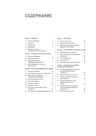 СОДЕРЖАНИЕ 
РАЗДЕЛ 1. ВВЕДЕНИЕ 
1.1 Область применения 6 
1.2 Структура 6 
1.3 Определения 6 
1.4 Обозначения 7 
1.5 Основные отличия от 
национальной нормативной базы 7 
РАЗДЕЛ 2. ОСНОВЫ РАСЧЕТА КОНСТРУКЦИЙ 
2.1 Основные требования 8 
2.2 Расчетные ситуации 10 
2.3 Применение частных 
коэффициентов надежности 11 
2.4 Общие требования к стальным 
конструкциям 16 
РАЗДЕЛ 3. НАГРУЗКИ И ВОЗДЕЙСТВИЯ НА ЗДАНИЯ 
3.1 Основные положения 18 
3.2 Классификация нагрузок и воздействий 18 
3.3 Удельный вес складируемых 
материалов и конструкций 18 
3.4 Вес конструкций и грунтов 19 
3.5 Полезные нагрузки 19 
3.6 Снеговые нагрузки 23 
3.7 Ветровые нагрузки 24 
3.8 Нагрузки на конструкции на этапе 
возведения 24 
3.9 Эпизодические (аварийные) воздействия 26 
РАЗДЕЛ 4. МАТЕРИАЛЫ 
4.1 Строительные стали 28 
4.2 Соединительные элементы 32 
4.3 Другие конструктивные элементы 
заводского изготовления 33 
РАЗДЕЛ 5. ОПРЕДЕЛЕНИЕ ВНУТРЕННИХ УСИЛИЙ 
5.1 Моделирование конструкций 34 
5.2 Учет геометрической нелинейности 
конструкции 34 
5.3 Учет несовершенств 35 
5.4 Методы расчета 38 
5.5 Классификация поперечных сечений 39 
РАЗДЕЛ 6. ПРЕДЕЛЬНОЕ СОСТОЯНИЕ 
ПО НЕСУЩЕЙ СПОСОБНОСТИ 
6.1 Частные коэффициенты надежности 
при определении несущей 
способности 42 
6.2 Несущая способность сечений 42 
6.3 Несущая способность элементов 
по устойчивости 47 
6.4 Несущая способность стенок 
при действии локальных 
нагрузок 57 
6.5 Проверка местной устойчивости 
стенок элементов при действии 
поперечных сил 60 
6.6 Решетчатые конструкции 62 
 