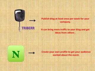 Publish blog at least once per week for your 
company. 
It can bring more traffic to your blog and get 
ideas from others . 
Create your own profile to get your audience 
excited about the event. 
 