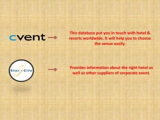This database put you in touch with hotel & 
resorts worldwide. It will help you to choose 
the venue easily. 
Provides information about the right hotel as 
well as other suppliers of corporate event. 
 