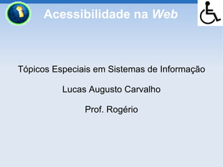 Acessibilidade na Web



Tópicos Especiais em Sistemas de Informação

          Lucas Augusto Carvalho

               Prof. Rogério