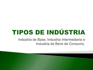 Industria de Base, Industria Intermediaria e
Industria de Bens de Consumo.
 