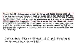 CentralCentral BrazilBrazil MissionMission Minutes, 1912, p.2. MeetingMinutes, 1912, p.2. Meeting atat
Ponte Nova, nov. 14 to 18th.Ponte Nova, nov. 14 to 18th.,,
 