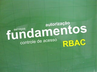 torização

        nt os
                 au

 und ame
 serviços

f             de acesso
     controle
                          RBAC
 