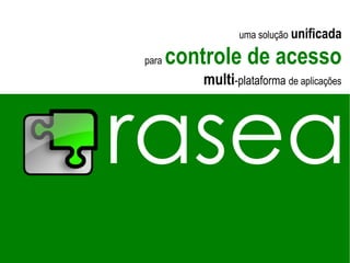 uma solução unificada

para   controle de acesso
          multi-plataforma de aplicações



rasea
 