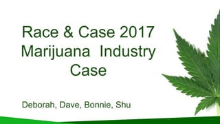 Race & Case 2017
Marijuana Industry
Case
Deborah, Dave, Bonnie, Shu
 