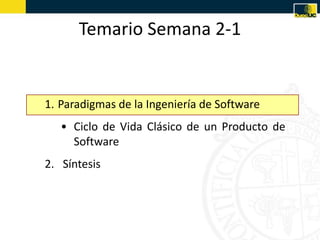 Temario Semana 2-1


1. Paradigmas de la Ingeniería de Software
   • Ciclo de Vida Clásico de un Producto de
     Software
2. Síntesis
 