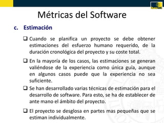 Métricas del Software
c. Estimación
    Cuando se planifica un proyecto se debe obtener
     estimaciones del esfuerzo hu...