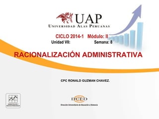 CPC RONALD GUZMAN CHAVEZ.
CICLO 2014-1 Módulo: II
Unidad VII: Semana: 8
RACIONALIZACIÓN ADMINISTRATIVA
 