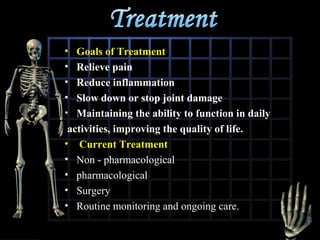 •
•
•
•
•

Goals of Treatment
Relieve pain
Reduce inflammation
Slow down or stop joint damage
Maintaining the ability to function in daily
activities, improving the quality of life.
• Current Treatment
• Non - pharmacological
• pharmacological
• Surgery
• Routine monitoring and ongoing care.

 