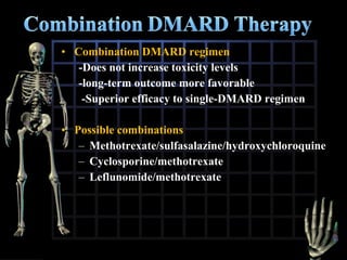 • Combination DMARD regimen
-Does not increase toxicity levels
-long-term outcome more favorable
-Superior efficacy to single-DMARD regimen
• Possible combinations
– Methotrexate/sulfasalazine/hydroxychloroquine
– Cyclosporine/methotrexate
– Leflunomide/methotrexate

 