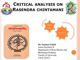 CRITICAL ANALYSIS ON
RASENDRA CHINTAMANI
Dr. Saumya Gulati
Junior Resident II
Department of Rasa Shastra and
Bhaishajya Kalpana
Faculty of Ayurveda,
I.M.S, B.H.U.
 