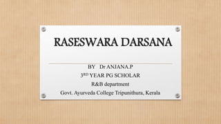 RASESWARA DARSANA
BY Dr ANJANA.P
3RD YEAR PG SCHOLAR
R&B department
Govt. Ayurveda College Tripunithura, Kerala
 