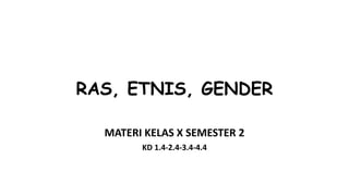 RAS, ETNIS, GENDER
MATERI KELAS X SEMESTER 2
KD 1.4-2.4-3.4-4.4
 