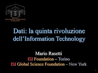 1
Dati: la quinta rivoluzione
dell’Information Technology
Mario Rasetti
ISI Foundation – Torino
ISI Global Science Foundation – New York
 