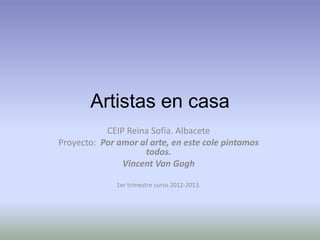 Artistas en casa
           CEIP Reina Sofía. Albacete
Proyecto: Por amor al arte, en este cole pintamos
                    todos.
               Vincent Van Gogh

              1er trimestre curso 2012-2013.
 