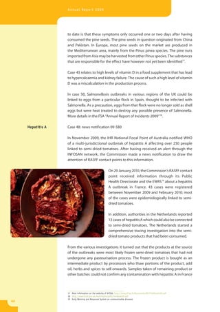 Annual Report 2009




                   to date is that these symptoms only occurred one or two days after having
                   consumed the pine seeds. The pine seeds in question originated from China
                   and Pakistan. In Europe, most pine seeds on the market are produced in
                   the Mediterranean area, mainly from the Pinus pinea species. The pine nuts
                   imported from Asia may be harvested from other Pinus species. The substances
                   that are responsible for the effect have however not yet been identified17.

                   Case 43 relates to high levels of vitamin D in a food supplement that has lead
                   to hypercalcaemia and kidney failure. The cause of such a high level of vitamin
                   D was a miscalculation in the production process.

                   In case 50, Salmonellosis outbreaks in various regions of the UK could be
                   linked to eggs from a particular flock in Spain, thought to be infected with
                   Salmonella. As a precaution, eggs from that flock were no longer sold as shell
                   eggs but were heat treated to destroy any possible presence of Salmonella.
                   More details in the FSA “Annual Report of Incidents 2009”18.

     Hepatitis A   Case 48: news notification 09-580

                   In November 2009, the IHR National Focal Point of Australia notified WHO
                   of a multi-jurisdictional outbreak of hepatitis A affecting over 250 people
                   linked to semi-dried tomatoes. After having received an alert through the
                   INFOSAN network, the Commission made a news notification to draw the
                   attention of RASFF contact points to this information.

                                                         On 29 January 2010, the Commission’s RASFF contact
                                                         point received information through its Public
                                                         Health Directorate and the EWRS19 about a hepatitis
                                                         A outbreak in France. 43 cases were registered
                                                         between November 2009 and February 2010; most
                                                         of the cases were epidemiologically linked to semi-
                                                         dried tomatoes.

                                                         In addition, authorities in the Netherlands reported
                                                         13 cases of hepatitis A which could also be connected
                                                         to semi-dried tomatoes. The Netherlands started a
                                                         comprehensive tracing investigation into the semi-
                                                         dried tomato products that had been consumed.

                   From the various investigations it turned out that the products at the source
                   of the outbreaks were most likely frozen semi-dried tomatoes that had not
                   undergone any pasteurisation process. The frozen product is bought as an
                   intermediate product by processors who thaw portions of the product, add
                   oil, herbs and spices to sell onwards. Samples taken of remaining product or
                   other batches could not confirm any contamination with hepatitis A in France



                   17 More information on the website of AFSSA: http://www.afssa.fr/Documents/RCCP2009sa0166.pdf
                   18 http://www.food.gov.uk/multimedia/pdfs/incidents09.pdf
                   19 Early Warning and Response System on communicable diseases
40
 