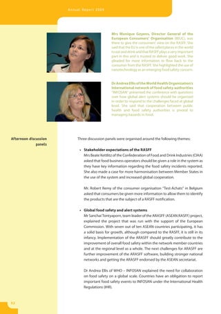 Annual Report 2009




                                                Mrs Monique Goyens, Director General of the
                                                European Consumers’ Organisation (BEUC), was
                                                there to give the consumers’ view on the RASFF. She
                                                said that the EU is one of the safest places in the world
                                                to eat and drink and that RASFF plays a very important
                                                part in this and is trusted to deliver good work. She
                                                pleaded for more information to flow back to the
                                                consumer from the RASFF. She highlighted the use of
                                                nanotechnology as an emerging food safety concern.


                                                Dr Andrea Ellis of the World Health Organization’s
                                                International network of food safety authorities
                                                “INFOSAN” presented the conference with questions
                                                over how global alert systems should be organised
                                                in order to respond to the challenges faced at global
                                                level. She said that cooperation between public
                                                health and food safety authorities is pivotal to
                                                managing hazards in food.




Afternoon discussion       Three discussion panels were organised around the following themes:
              panels
                            • Stakeholder expectations of the RASFF
                              Mrs Beate Kettlitz of the Confederation of Food and Drink Industries (CIAA)
                              asked that food business operators should be given a role in the system as
                              they have key information regarding the food safety incidents reported.
                              She also made a case for more harmonisation between Member States in
                              the use of the system and increased global cooperation.

                              Mr. Robert Remy of the consumer organisation “Test-Achats” in Belgium
                              asked that consumers be given more information to allow them to identify
                              the products that are the subject of a RASFF notification.

                            • Global food safety and alert systems
                              Mr Sanchai Tontyaporn, team leader of the ARASFF (ASEAN RASFF) project,
                              explained the project that was run with the support of the European
                              Commission. With seven out of ten ASEAN countries participating, it has
                              a solid basis for growth, although compared to the RASFF, it is still in its
                              infancy. Implementation of the ARASFF should greatly contribute to the
                              improvement of overall food safety within the network member countries
                              and at the regional level as a whole. The next challenges for ARASFF are
                              further improvement of the ARASFF software, building stronger national
                              networks and getting the ARASFF endorsed by the ASEAN secretariat.

                              Dr Andrea Ellis of WHO – INFOSAN explained the need for collaboration
                              on food safety on a global scale. Countries have an obligation to report
                              important food safety events to INFOSAN under the International Health
                              Regulations (IHR).



52
 