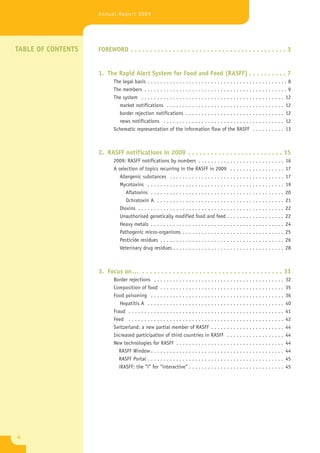 Annual Report 2009




TABLE OF CONTENTS   FOREWORD . . . . . . . . . . . . . . . . . . . . . . . . . . . . . . . . . . . . . . . . . 3


                    1. The Rapid Alert System for Food and Feed (RASFF) . . . . . . . . . . 7
                           The legal basis . . . . . . . . . . . . . . . . . . . . . . . . . . . . . . . . . . . . . . . . . . . . 8
                           The members . . . . . . . . . . . . . . . . . . . . . . . . . . . . . . . . . . . . . . . . . . . . . 9
                           The system . . . . . . . . . . . . . . . . . . . . . . . . . . . . . . . . . . . . . . . . . . . . . 12
                             market notifications . . . . . . . . . . . . . . . . . . . . . . . . . . . . . . . . . . . . . 12
                             border rejection notifications . . . . . . . . . . . . . . . . . . . . . . . . . . . . . . . 12
                             news notifications . . . . . . . . . . . . . . . . . . . . . . . . . . . . . . . . . . . . . . 12
                           Schematic representation of the information flow of the RASFF . . . . . . . . . . 13



                    2. RASFF notifications in 2009 . . . . . . . . . . . . . . . . . . . . . . . . . 15
                           2009: RASFF notifications by numbers . . . . . . . . . . . . . . . . . . . . . . . . . . .                16
                           A selection of topics recurring in the RASFF in 2009 . . . . . . . . . . . . . . . . .                    17
                              Allergenic substances . . . . . . . . . . . . . . . . . . . . . . . . . . . . . . . . . . . .          17
                              Mycotoxins . . . . . . . . . . . . . . . . . . . . . . . . . . . . . . . . . . . . . . . . . . .       19
                                 Aflatoxins . . . . . . . . . . . . . . . . . . . . . . . . . . . . . . . . . . . . . . . . . .      20
                                 Ochratoxin A . . . . . . . . . . . . . . . . . . . . . . . . . . . . . . . . . . . . . . . .        21
                              Dioxins . . . . . . . . . . . . . . . . . . . . . . . . . . . . . . . . . . . . . . . . . . . . . .    22
                              Unauthorised genetically modified food and feed . . . . . . . . . . . . . . . . . .                    22
                              Heavy metals . . . . . . . . . . . . . . . . . . . . . . . . . . . . . . . . . . . . . . . . . .       24
                              Pathogenic micro-organisms . . . . . . . . . . . . . . . . . . . . . . . . . . . . . . . .             25
                              Pesticide residues . . . . . . . . . . . . . . . . . . . . . . . . . . . . . . . . . . . . . . .       26
                              Veterinary drug residues . . . . . . . . . . . . . . . . . . . . . . . . . . . . . . . . . . .         28



                    3. Focus on … . . . . . . . . . . . . . . . . . . . . . . . . . . . . . . . . . . . . . 31
                           Border rejections . . . . . . . . . . . . . . . . . . . . . . . . . . . . . . . . . . . . . . . . .       32
                           Composition of food . . . . . . . . . . . . . . . . . . . . . . . . . . . . . . . . . . . . . . .         35
                           Food poisoning . . . . . . . . . . . . . . . . . . . . . . . . . . . . . . . . . . . . . . . . . .        36
                               Hepatitis A . . . . . . . . . . . . . . . . . . . . . . . . . . . . . . . . . . . . . . . . . . .     40
                           Fraud . . . . . . . . . . . . . . . . . . . . . . . . . . . . . . . . . . . . . . . . . . . . . . . . .   41
                           Feed . . . . . . . . . . . . . . . . . . . . . . . . . . . . . . . . . . . . . . . . . . . . . . . . .    42
                           Switzerland: a new partial member of RASFF . . . . . . . . . . . . . . . . . . . . . . .                  44
                           Increased participation of third countries in RASFF . . . . . . . . . . . . . . . . . .                   44
                           New technologies for RASFF . . . . . . . . . . . . . . . . . . . . . . . . . . . . . . . . . .            44
                              RASFF Window . . . . . . . . . . . . . . . . . . . . . . . . . . . . . . . . . . . . . . . . . .       44
                              RASFF Portal . . . . . . . . . . . . . . . . . . . . . . . . . . . . . . . . . . . . . . . . . . .     45
                              iRASFF: the “i” for “interactive” . . . . . . . . . . . . . . . . . . . . . . . . . . . . . .          45




4
 