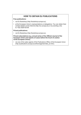 HOW TO OBTAIN EU PUBLICATIONS
Free publications:
• via EU Bookshop (http://bookshop.europa.eu);
• at the European Union’s representations or delegations. You can obtain their
  contact details on the Internet (http://ec.europa.eu) or by sending a fax
  to +352 2929-42758.
Priced publications:
• via EU Bookshop (http://bookshop.europa.eu).
Priced subscriptions (e.g. annual series of the Official Journal of the
European Union and reports of cases before the Court of Justice
of the European Union):
• via one of the sales agents of the Publications Office of the European Union
  (http://publications.europa.eu/others/agents/index_en.htm).
 