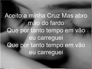 Aceito a minha Cruz Mas abro
mão do fardo
Que por tanto tempo em vão
eu carreguei
Que por tanto tempo em vão
eu carreguei
 