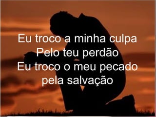 Eu troco a minha culpa
Pelo teu perdão
Eu troco o meu pecado
pela salvação
 