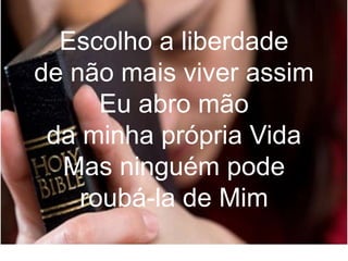 Escolho a liberdade
de não mais viver assim
Eu abro mão
da minha própria Vida
Mas ninguém pode
roubá-la de Mim
 
