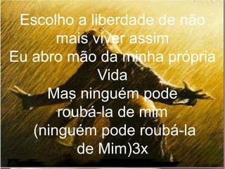 Escolho a liberdade de não
mais viver assim
Eu abro mão da minha própria
Vida
Mas ninguém pode
roubá-la de mim
(ninguém pode roubá-la
de Mim)3x
 