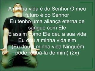 A minha vida é do Senhor O meu
futuro é do Senhor
Eu tenho uma aliança eterna de
sangue com Ele
E assim como Ele deu a sua vida
Eu dou a minha vida sim
(Eu dou a minha vida Ninguém
pode roubá-la de mim) (2x)
 