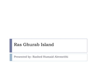 Ras Ghurab Island
Presented by: Rashed Humaid Alremeithi
 