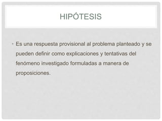 HIPÓTESIS
• Es una respuesta provisional al problema planteado y se
pueden definir como explicaciones y tentativas del
fen...