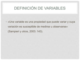 DEFINICIÓN DE VARIABLES
• «Una variable es una propiedad que puede variar y cuya
variación es susceptible de medirse u obs...