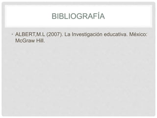 BIBLIOGRAFÍA
• ALBERT,M.L (2007). La Investigación educativa. México:
McGraw Hill.
 