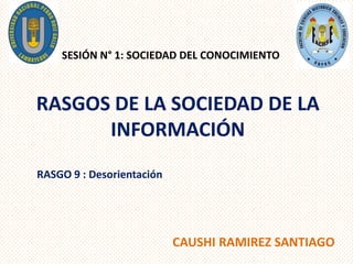 RASGOS DE LA SOCIEDAD DE LA
INFORMACIÓN
CAUSHI RAMIREZ SANTIAGO
SESIÓN N° 1: SOCIEDAD DEL CONOCIMIENTO
RASGO 9 : Desorientación
 