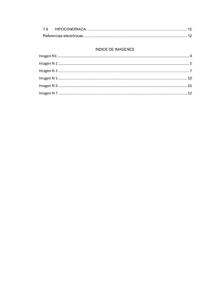 7.8         HIPOCONDRIACA: ................................................................................................... 12
   Referencias electrónicas: ...................................................................................................... 12


                                                    INDICE DE IMAGENES
Imagen N1 ................................................................................................................................... 4
Imagen N 2 .................................................................................................................................. 5
Imagen N 3 .................................................................................................................................. 7
Imagen N 5 ................................................................................................................................ 10
Imagen N 6 ................................................................................................................................ 11
Imagen N 7 ................................................................................................................................ 12
 