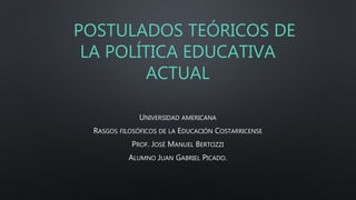 POSTULADOS TEÓRICOS DE
LA POLÍTICA EDUCATIVA
ACTUAL
UNIVERSIDAD AMERICANA
RASGOS FILOSÓFICOS DE LA EDUCACIÓN COSTARRICENSE
PROF. JOSÉ MANUEL BERTOZZI
ALUMNO JUAN GABRIEL PICADO.
 