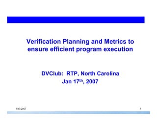 Verification Planning and Metrics to
            ensure efficient program execution


                 DVClub: RTP, North Carolina
                       Jan 17th, 2007



1/17/2007                                                                   1
                                           Copyright © 2006 Cebatech. All rights reserved.
 