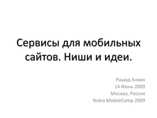 Сервисы для мобильных сайтов. Ниши и идеи.  Рашад Алиев 14 Июнь 2009 Москва, Россия  Nokia MobileCamp 2009 