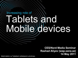 Tablets and  Increasing role of Mobile devices CES/Nord Media Seminar Rashad Aliyev (wap.xana.az) 1 4  May 2011 Mobil telefon və Tabletlərin istifadəsinin artırılması 