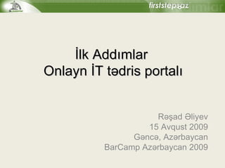 İlk Addımlar  Onlayn İT tədris portalı Rəşad Əliyev 1 5   Avqust  2009 Gəncə, Azərbaycan BarCamp Azərbaycan 2009 