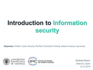 Introduction to Information
security
Rashad Aliyev
Valencia, Spain
15.12.2015
Keywords: InfoSec, Cyber Secyrity, PenTest, Penetration Testing, Network testing, bug bounty
 