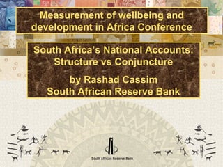 South Africa’s National Accounts:
Structure vs Conjuncture
by Rashad Cassim
South African Reserve Bank
Measurement of wellbeing and
development in Africa Conference
 