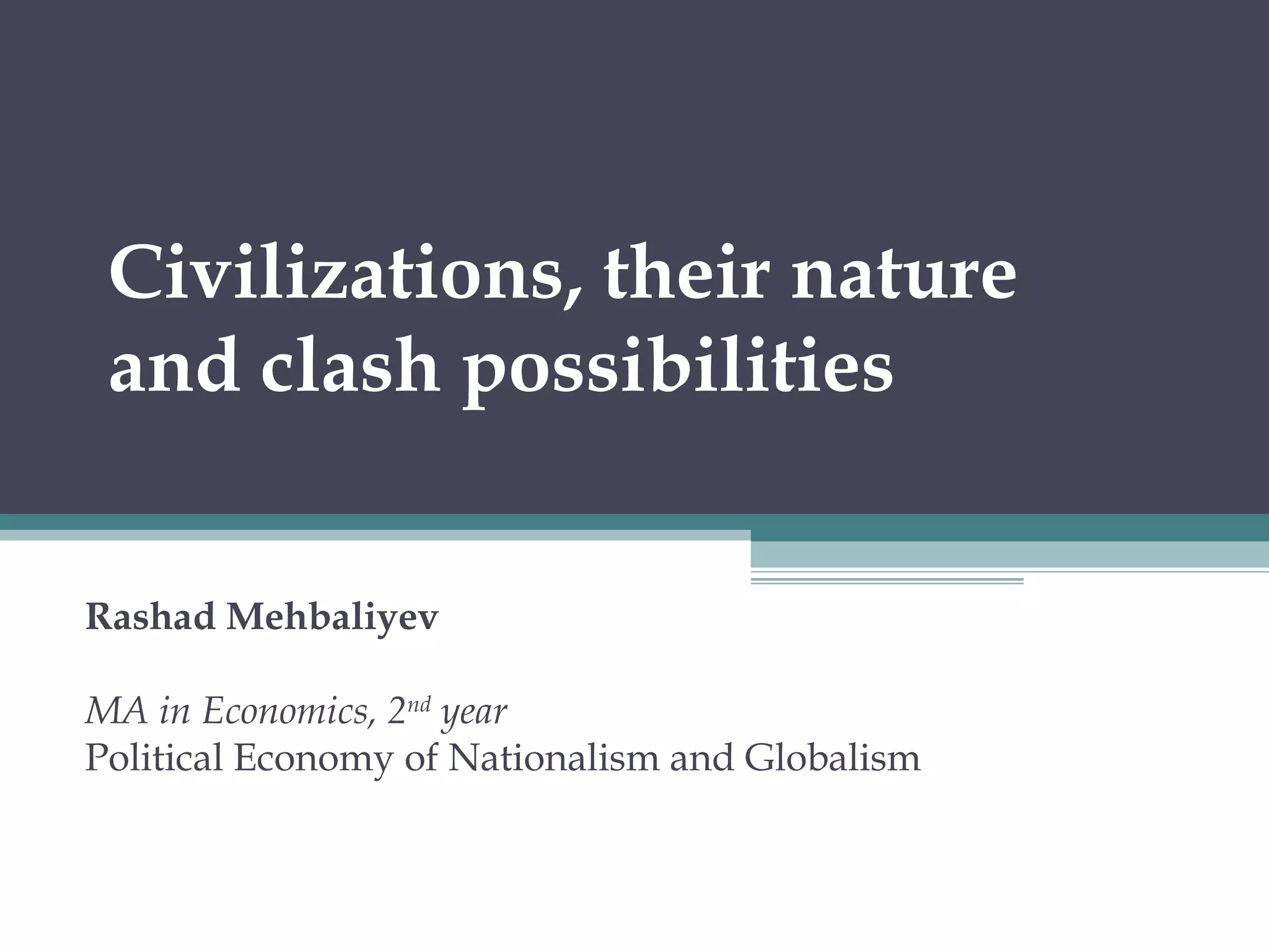 Civilizations, their nature
and clash possibilities
Rashad Mehbaliyev
MA in Economics, 2nd
year
Political Economy of Nationalism and Globalism
 