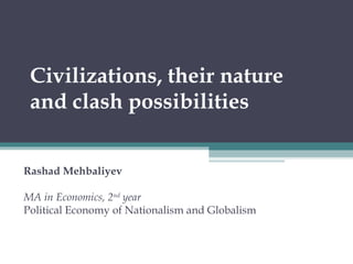 Civilizations, their nature
and clash possibilities
Rashad Mehbaliyev
MA in Economics, 2nd
year
Political Economy of Nationalism and Globalism
 